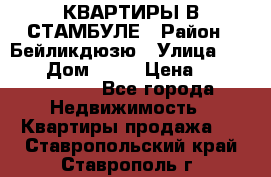 КВАРТИРЫ В СТАМБУЛЕ › Район ­ Бейликдюзю › Улица ­ 1 250 › Дом ­ 12 › Цена ­ 227 685 503 - Все города Недвижимость » Квартиры продажа   . Ставропольский край,Ставрополь г.